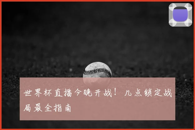 世界杯直播今晚开战!几点锁定战局最全指南