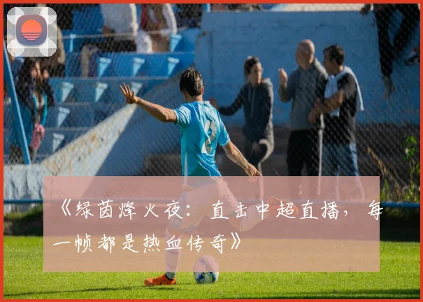 《绿茵烽火夜:直击中超直播,每一帧都是热血传奇》