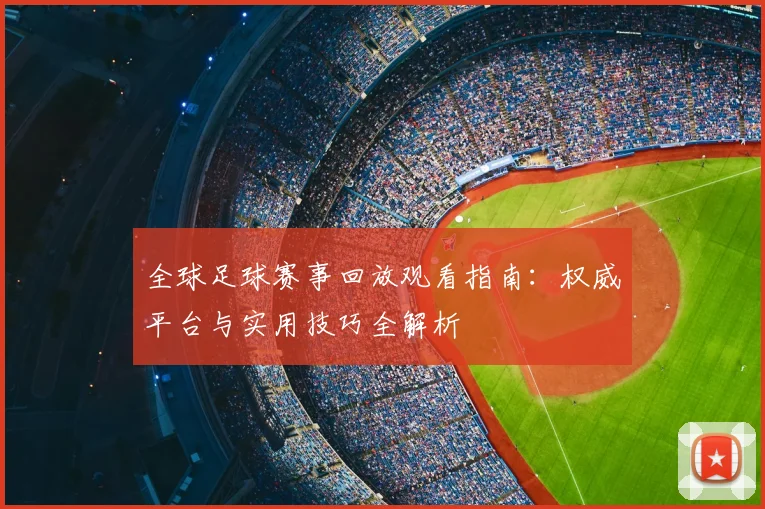 全球足球赛事回放观看指南:权威平台与实用技巧全解析