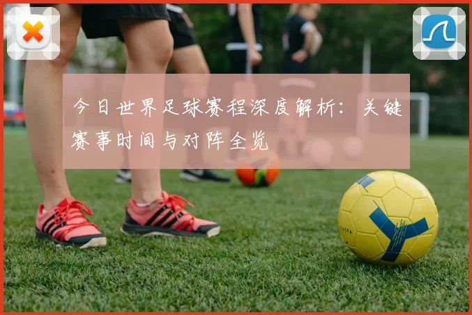今日世界足球赛程深度解析：关键赛事时间与对阵全览