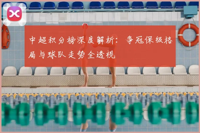 中超积分榜深度解析:争冠保级格局与球队走势全透视