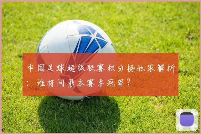 中国足球超级联赛积分榜独家解析：谁将问鼎本赛季冠军？