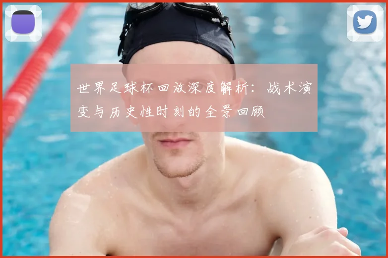 世界足球杯回放深度解析：战术演变与历史性时刻的全景回顾
