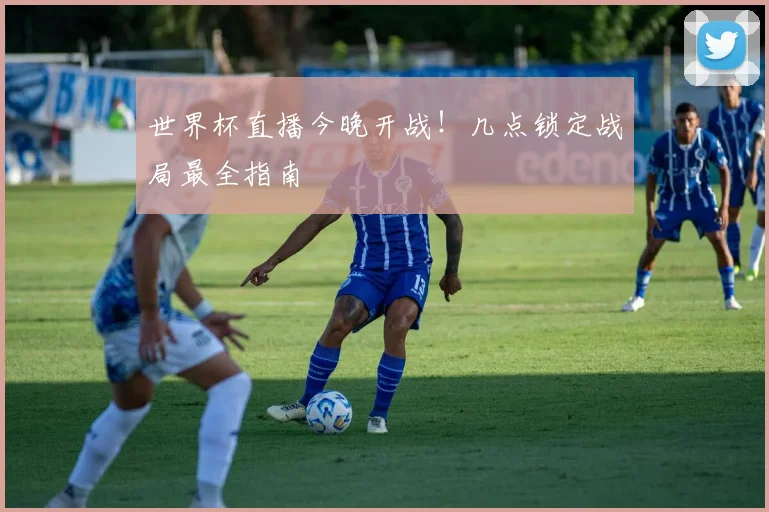 世界杯直播今晚开战！几点锁定战局最全指南