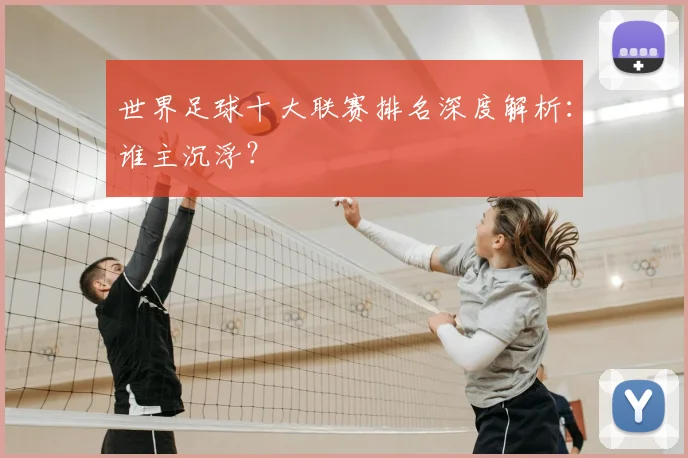 世界足球十大联赛排名深度解析：谁主沉浮？