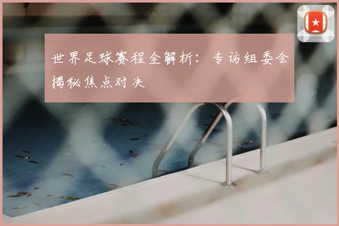 世界足球赛程全解析：专访组委会揭秘焦点对决