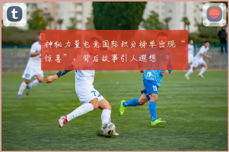 神秘力量电竞国际积分榜单出现“惊喜”，背后故事引人遐想