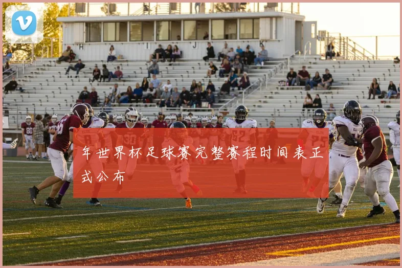 年世界杯足球赛完整赛程时间表正式公布