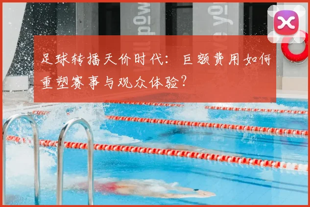 足球转播天价时代：巨额费用如何重塑赛事与观众体验？