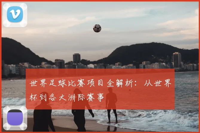 世界足球比赛项目全解析：从世界杯到各大洲际赛事