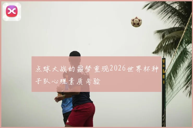 点球大战的噩梦重现2026世界杯种子队心理素质考验