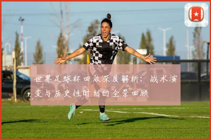 世界足球杯回放深度解析：战术演变与历史性时刻的全景回顾