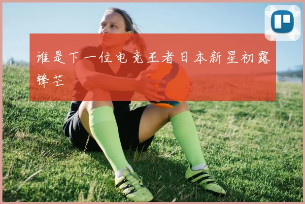 谁是下一位电竞王者日本新星初露锋芒
