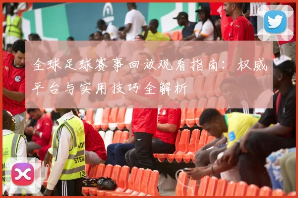 全球足球赛事回放观看指南：权威平台与实用技巧全解析