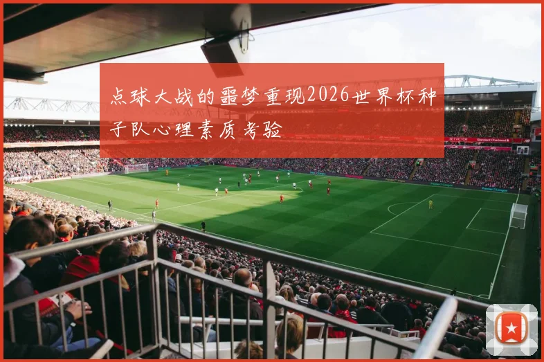 点球大战的噩梦重现2026世界杯种子队心理素质考验