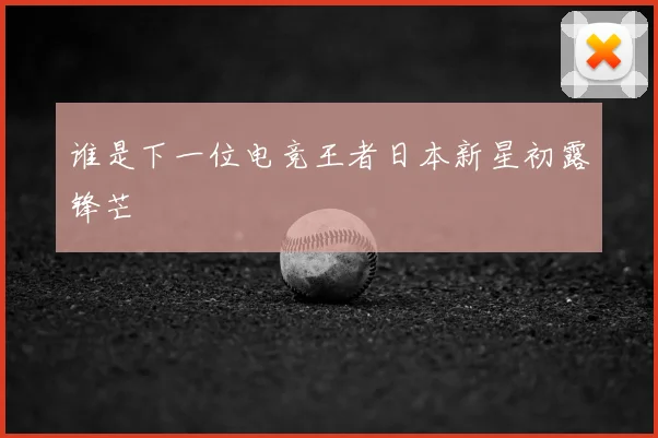 谁是下一位电竞王者日本新星初露锋芒