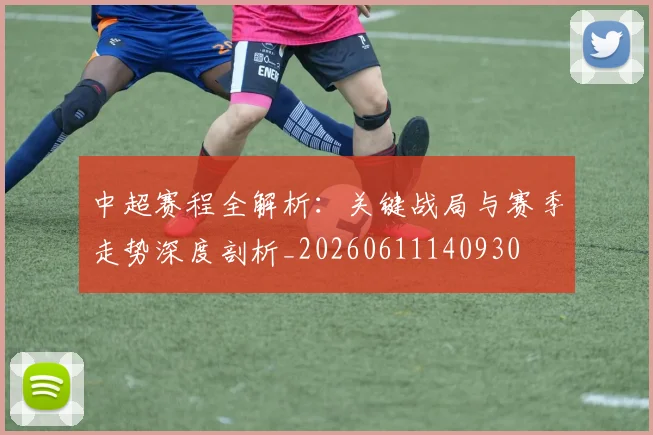 中超赛程全解析：关键战局与赛季走势深度剖析_20260611140930