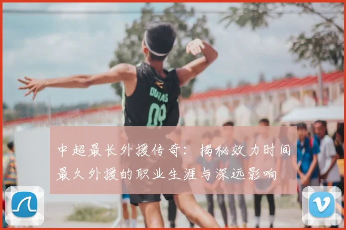 中超最长外援传奇：揭秘效力时间最久外援的职业生涯与深远影响