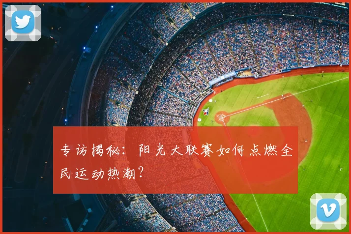 专访揭秘：阳光大联赛如何点燃全民运动热潮？