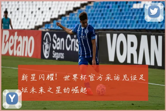 新星闪耀！世界杯官方采访见证足坛未来之星的崛起