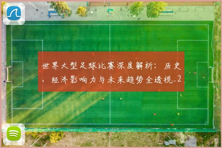 世界大型足球比赛深度解析：历史、经济影响力与未来趋势全透视_20260609201245