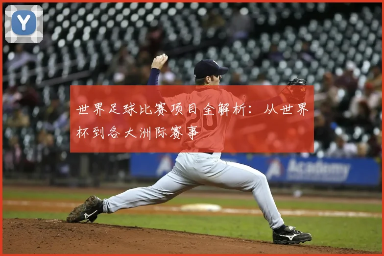 世界足球比赛项目全解析：从世界杯到各大洲际赛事