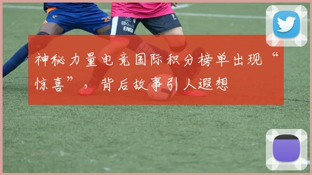 神秘力量电竞国际积分榜单出现“惊喜”，背后故事引人遐想