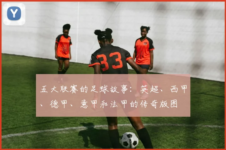 五大联赛的足球故事：英超、西甲、德甲、意甲和法甲的传奇版图