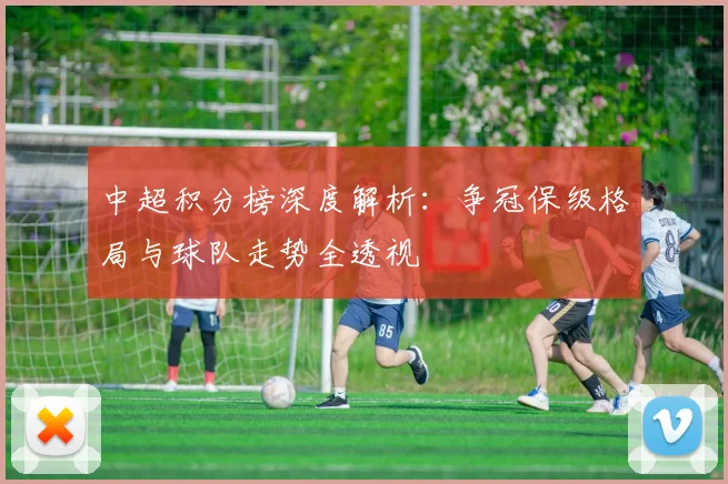 中超积分榜深度解析：争冠保级格局与球队走势全透视